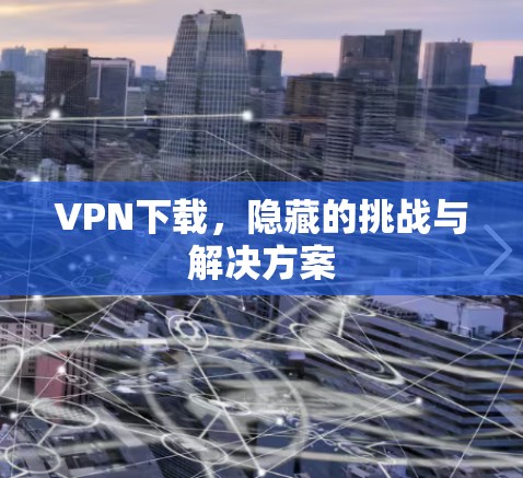 <strong>VPN</strong>下载，隐藏的挑战与解决方案