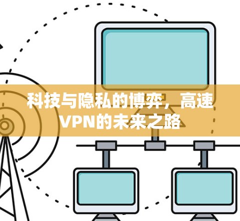 科技与隐私的博弈,高速VPN的未来之路 科技与隐私的博弈,高速VPN的未来之路
