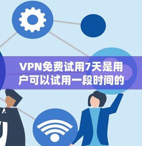 <strong>VPN</strong>免费试用7天是用户可以试用一段时间的网络连接虚拟环境，通常在试用期内系统会自动关闭。以下是对<strong>VPN</strong>免费试用的详细分析