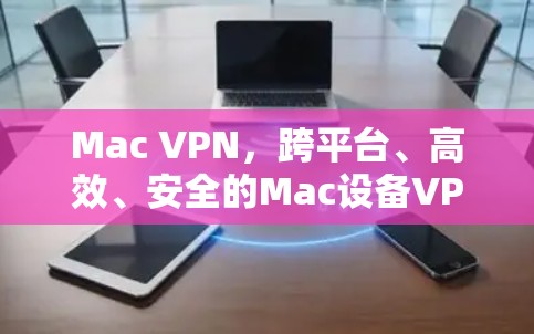 Mac <strong>VPN</strong>，跨平台、高效、安全的Mac设备<strong>VPN</strong>解决方案