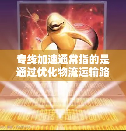 专线加速通常指的是通过优化物流运输路线、提高运输效率和降低成本，特别是在运输距离或重量较大的物流项目中。以下是一些可能的解释和相关话题