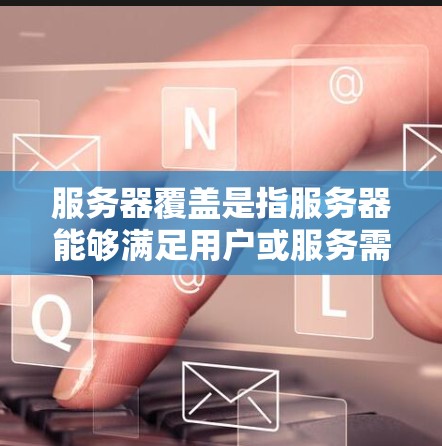 服务器覆盖是指服务器能够满足用户或服务需求的能力，确保其能够可靠地运行和提供所需的资源。服务器覆盖是一个综合性的概念，涉及多个方面，包括网络、硬件、软件和运维管理等方面。以下是一个详细的解释