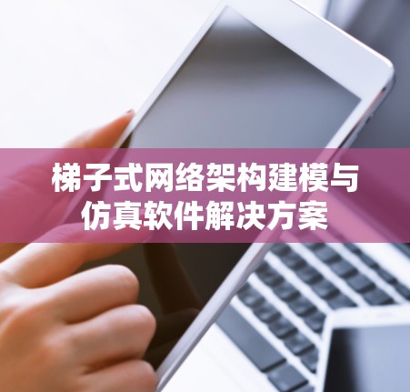 梯子式网络架构建模与仿真软件解决方案 梯子式网络架构建模与仿真软件解决方案