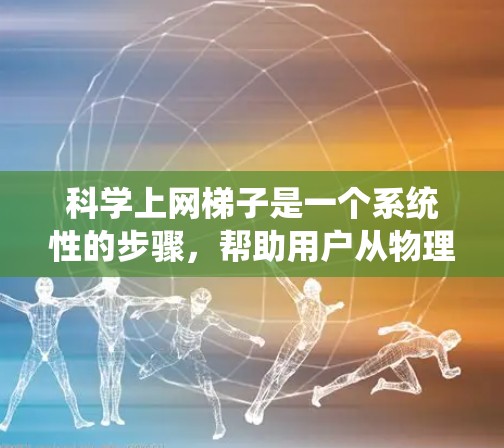 科学上网梯子是一个系统性的步骤,帮助用户从物理设备到网络设备的无缝连接,实现在家中或公共场所使用互联网。以下是一个详细且结构化的指南,涵盖科学上网梯子的各个方面 科学上网梯子是一个系统性的步骤,帮助用户从物理设备到网络设备的无缝连接,实现在家中或公共场所使用互联网。以下是一个详细且结构化的指南,涵盖科学上网梯子的各个方面