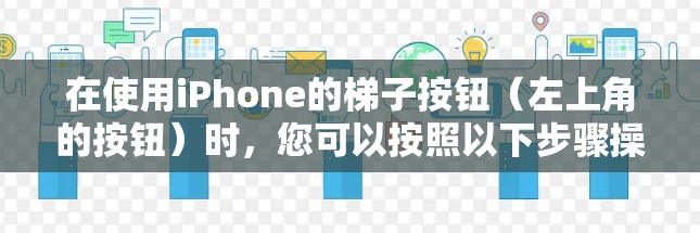 在使用iPhone的梯子按钮(左上角的按钮)时,您可以按照以下步骤操作 在使用iPhone的梯子按钮(左上角的按钮)时,您可以按照以下步骤操作