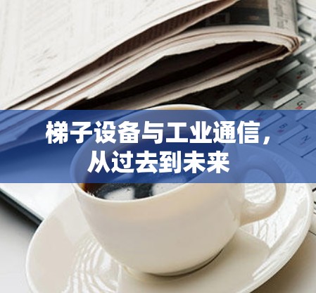 梯子设备与工业通信,从过去到未来 梯子设备与工业通信,从过去到未来