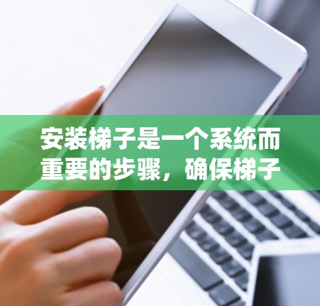 安装梯子是一个系统而重要的步骤,确保梯子的安全运行和使用。以下是一个清晰的指南,帮助您顺利安装梯子 安装梯子是一个系统而重要的步骤,确保梯子的安全运行和使用。以下是一个清晰的指南,帮助您顺利安装梯子