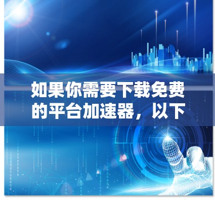 如果你需要下载免费的平台加速器，以下是几种推荐的网站和方法，帮助你找到合适的工具