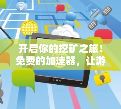 开启你的挖矿之旅!免费的加速器,让游戏和区块链更上一层楼! 开启你的挖矿之旅!免费的加速器,让游戏和区块链更上一层楼!