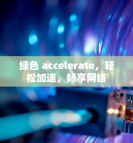 绿色 accelerate,轻松加速,畅享网络 绿色 accelerate,轻松加速,畅享网络