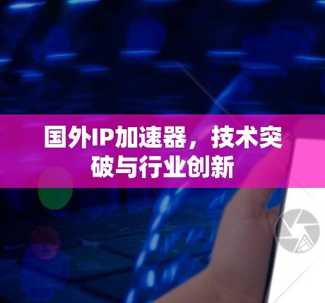 国外IP加速器，技术突破与行业创新