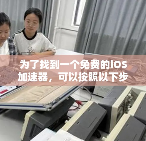 为了找到一个免费的iOS加速器，可以按照以下步骤进行