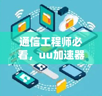 通信工程师必看，uu加速器的使用与效果