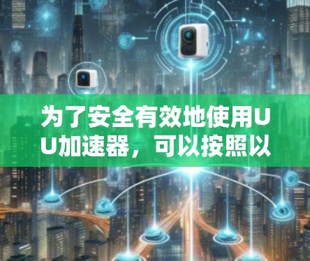 为了安全有效地使用UU加速器，可以按照以下步骤操作