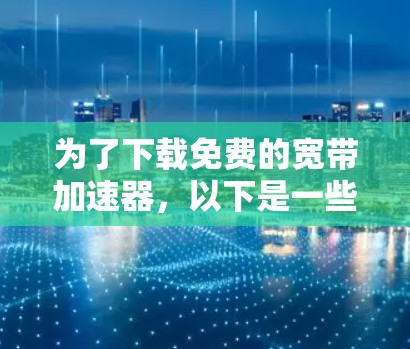 为了下载免费的宽带加速器，以下是一些推荐的工具，供你选择和使用