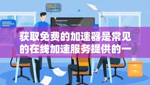 获取免费的加速器是常见的在线加速服务提供的一种方式，尽管无法提供实际的加速效果，但可以通过以下步骤实现