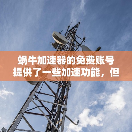 蜗牛加速器的免费账号提供了一些加速功能，但其使用存在限制，具体如下