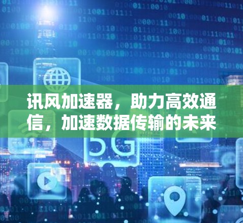 讯风加速器，助力高效通信，加速数据传输的未来解决方案