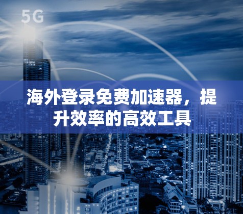 海外登录免费加速器，提升效率的高效工具