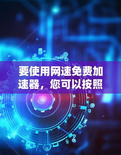 要使用网速免费加速器，您可以按照以下步骤操作