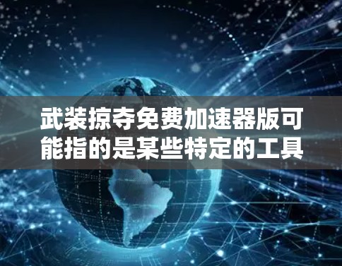 武装掠夺免费加速器版可能指的是某些特定的工具或软件，用于加速下载过程或提供安全防护。然而，由于武装和掠夺这两个词的含义不明确，我需要进一步确认具体指的是什么。以下是一些可能的解释和解决方案