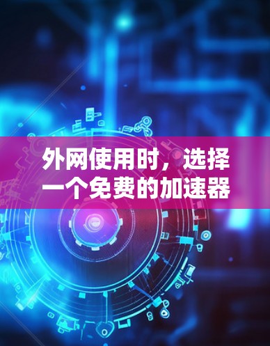 外网使用时，选择一个免费的加速器是不错的选择，但需要注意带宽和配置的问题。以下是一些常用的免费加速器推荐，以及它们适合的使用场景