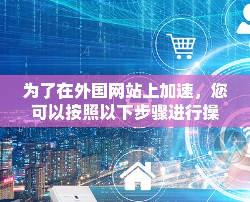 为了在外国网站上加速，您可以按照以下步骤进行操作