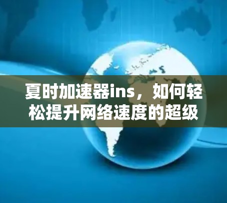 夏时加速器ins,如何轻松提升网络速度的超级实用指南 夏时加速器ins,如何轻松提升网络速度的超级实用指南