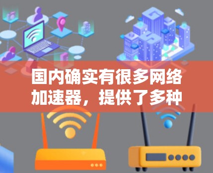 国内确实有很多网络加速器，提供了多种方式来加速下载速度。以下是一些常见的国内加速工具及其特点