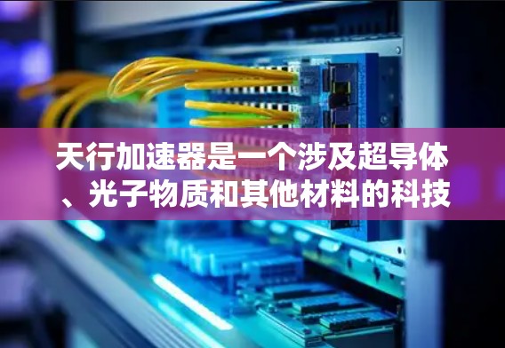 天行加速器是一个涉及超导体、光子物质和其他材料的科技项目，其核心在于利用超导体的特性来加速物体。然而，项目尚未得到广泛认可，仍需进一步研究和验证。以下是对该项目的详细分析