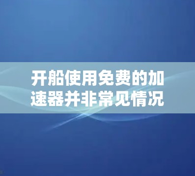 开船使用免费的加速器并非常见情况。通常情况下，油船需要购买柴油加压机或柴油加压泵作为动力。然而，以下几种情况可能可以通过特定条件或设施使用油船