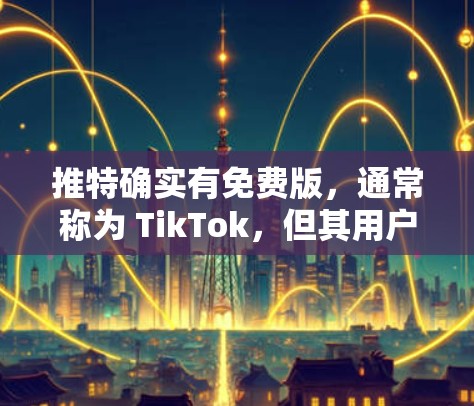 推特确实有免费版，通常称为 TikTok，但其用户版和高级功能可能需要付费才能使用。以下是关于推特加速器的一些信息
