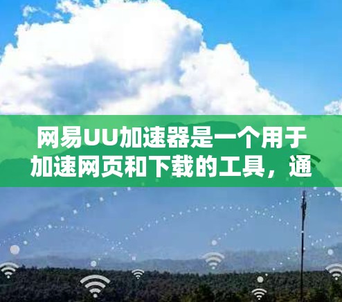 网易UU加速器是一个用于加速网页和下载的工具，通常需要一定的费用或使用限制。以下是对其的一些关键信息的总结