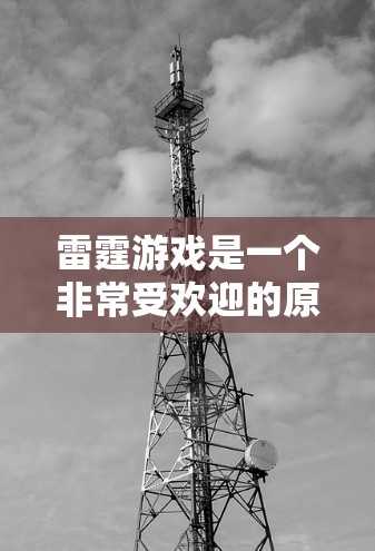 雷霆游戏是一个非常受欢迎的原神系列游戏，通常下载速度较快，但有时候也会遇到延迟的情况。如果您对雷霆游戏有加速需求，以下是一些建议和资源推荐