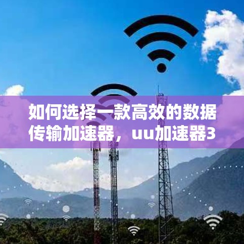 如何选择一款高效的数据传输加速器，uu加速器3天免费体验