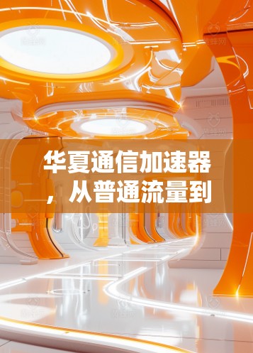 华夏通信加速器，从普通流量到专业网络增强