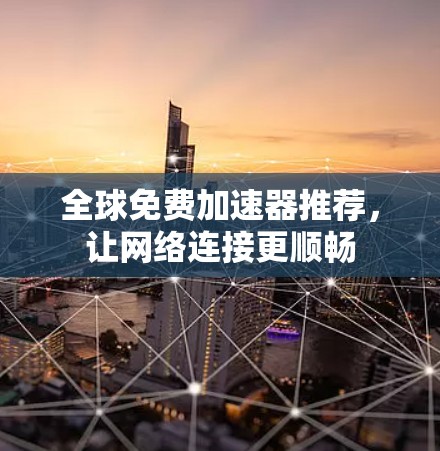 全球免费加速器推荐，让网络连接更顺畅