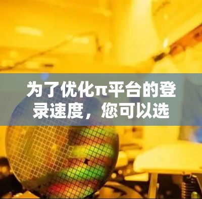 为了优化π平台的登录速度，您可以选择以下几种加速器，根据您的需求和预算进行选择
