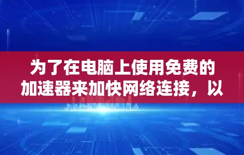 为了在电脑上使用免费的加速器来加快网络连接，以下是一些推荐的步骤和工具