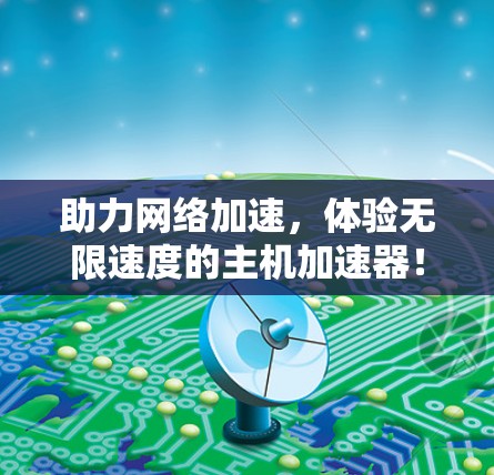 助力网络加速，体验无限速度的主机加速器！