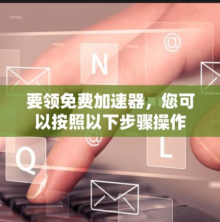 要领免费加速器，您可以按照以下步骤操作