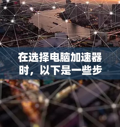 在选择电脑加速器时，以下是一些步骤性的建议