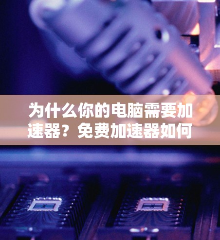 为什么你的电脑需要加速器？免费加速器如何让你的体验更好