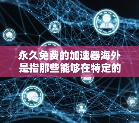 永久免费的加速器海外是指那些能够在特定的全球范围内下载和使用自动加速器，无需担心网络延迟的问题。以下是对这一概念的详细分析