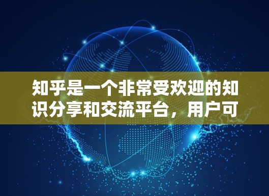 知乎是一个非常受欢迎的知识分享和交流平台，用户可以上传内容、评论和讨论，同时还能参与各种互动活动。如果你对如何免费推荐知乎感兴趣，可以看看以下内容