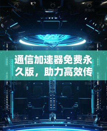 通信加速器免费永久版，助力高效传输，开启数据无限流