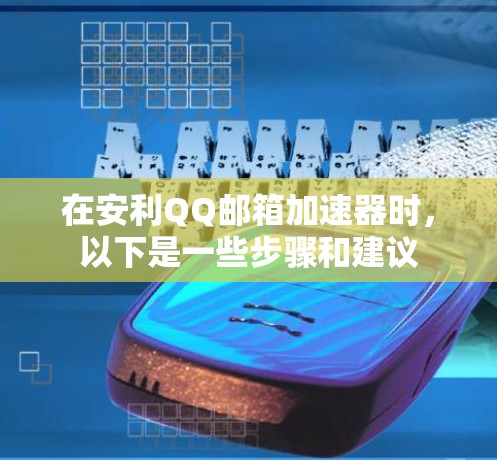在安利QQ邮箱加速器时，以下是一些步骤和建议