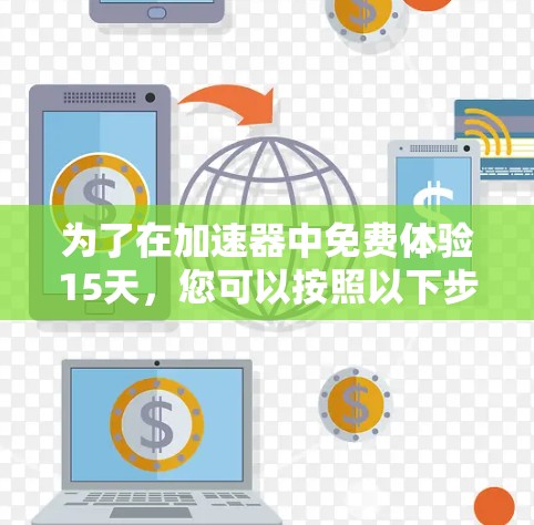 为了在加速器中免费体验15天，您可以按照以下步骤进行