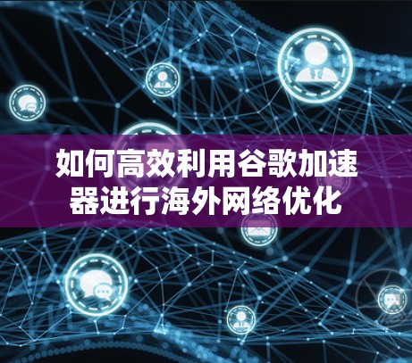 如何高效利用谷歌加速器进行海外网络优化