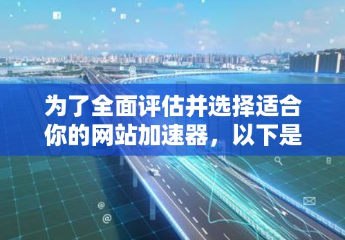 为了全面评估并选择适合你的网站加速器，以下是一个结构化的总结和推荐